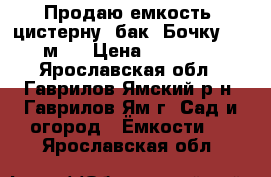 Продаю емкость, цистерну, бак, Бочку 0,63м3  › Цена ­ 11 500 - Ярославская обл., Гаврилов-Ямский р-н, Гаврилов-Ям г. Сад и огород » Ёмкости   . Ярославская обл.